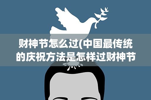财神节怎么过(中国最传统的庆祝方法是怎样过财神节的)