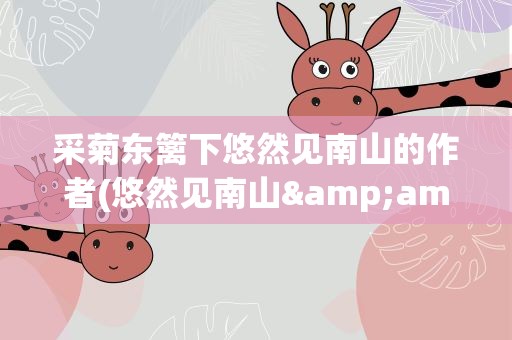 采菊东篱下悠然见南山的作者(悠然见南山&amp;#39;的作者是谁诗名是什么)