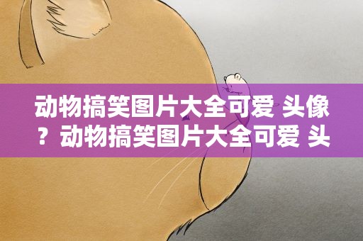 动物搞笑图片大全可爱 头像？动物搞笑图片大全可爱 头像女
