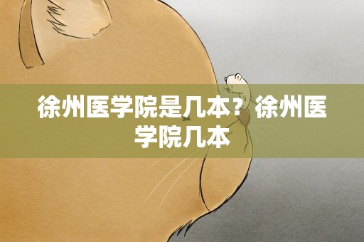 徐州医学院是几本？徐州医学院几本