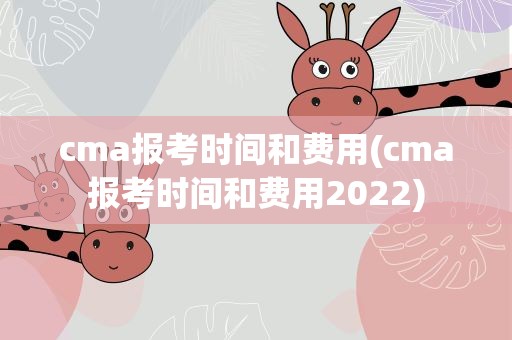 cma报考时间和费用(cma报考时间和费用2022)