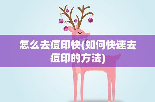 怎么去痘印快(如何快速去痘印的方法)