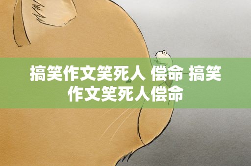 搞笑作文笑死人 偿命 搞笑作文笑死人偿命