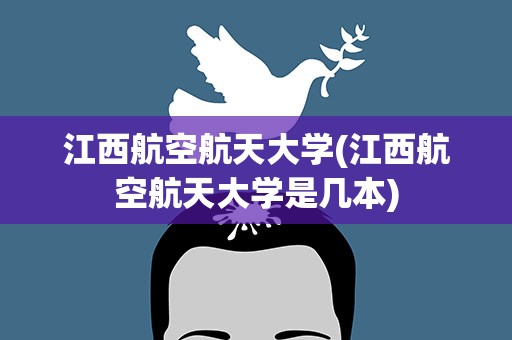 江西航空航天大学(江西航空航天大学是几本)