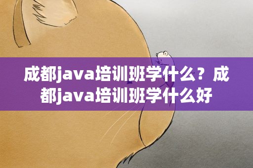 成都java培训班学什么？成都java培训班学什么好
