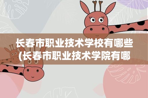 长春市职业技术学校有哪些(长春市职业技术学院有哪些)