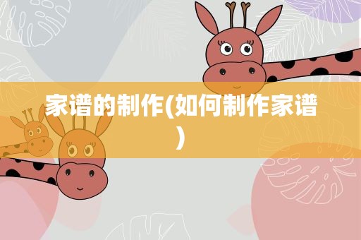 家谱的制作(如何制作家谱)