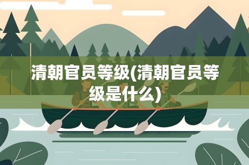 清朝官员等级(清朝官员等级是什么)