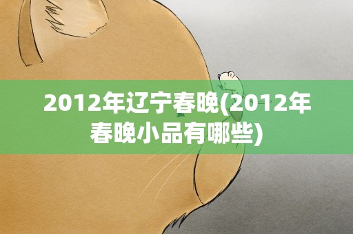 2012年辽宁春晚(2012年春晚小品有哪些)