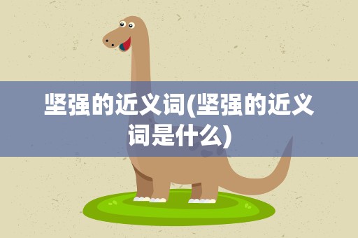 坚强的近义词(坚强的近义词是什么)