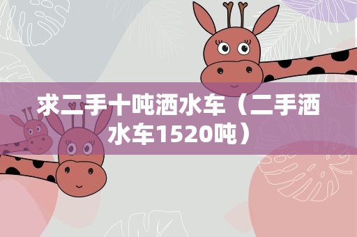 求二手十吨洒水车（二手洒水车1520吨）