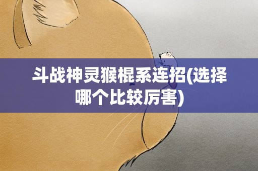 斗战神灵猴棍系连招(选择哪个比较厉害)