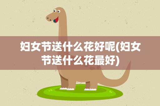 妇女节送什么花好呢(妇女节送什么花最好)