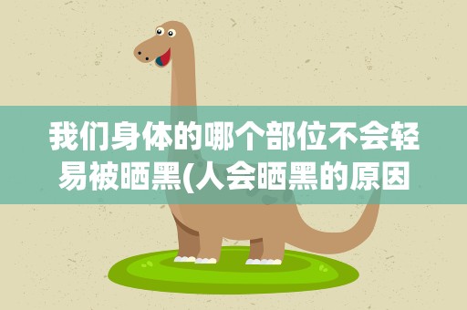 我们身体的哪个部位不会轻易被晒黑(人会晒黑的原因是什么)