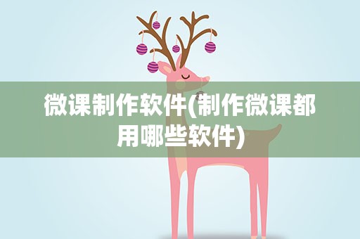 微课制作软件(制作微课都用哪些软件)
