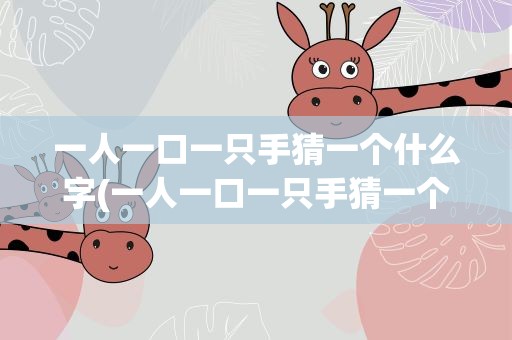 一人一口一只手猜一个什么字(一人一口一只手猜一个什么字啊)