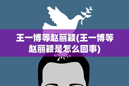 王一博等赵丽颖(王一博等赵丽颖是怎么回事)