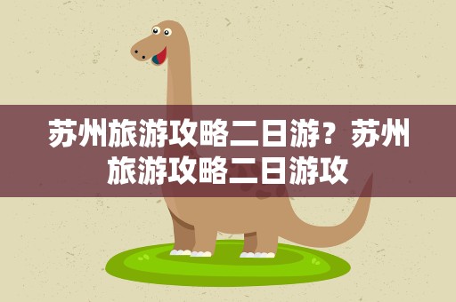 苏州旅游攻略二日游？苏州旅游攻略二日游攻