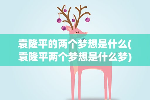 袁隆平的两个梦想是什么(袁隆平两个梦想是什么梦)