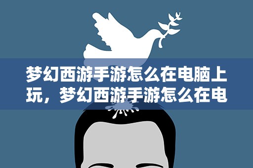 梦幻西游手游怎么在电脑上玩，梦幻西游手游怎么在电脑登录