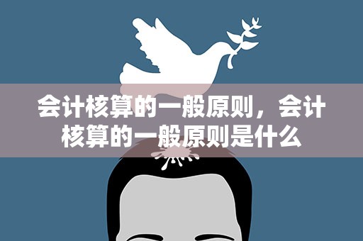 会计核算的一般原则，会计核算的一般原则是什么