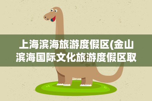 上海滨海旅游度假区(金山滨海国际文化旅游度假区取消了)