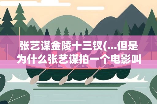 张艺谋金陵十三钗(...但是为什么张艺谋拍一个电影叫做《金陵十三钗》呢)
