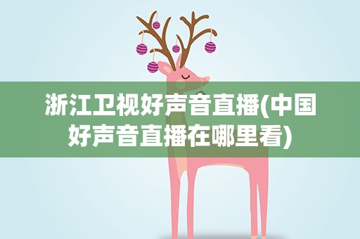 浙江卫视好声音直播(中国好声音直播在哪里看)