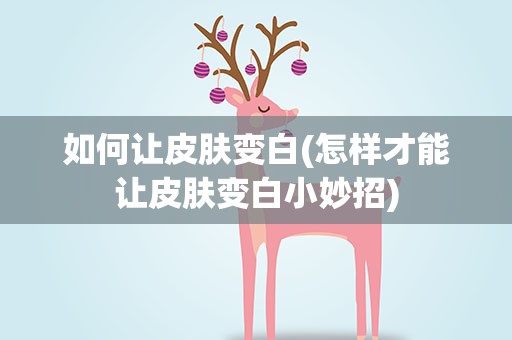 如何让皮肤变白(怎样才能让皮肤变白小妙招)