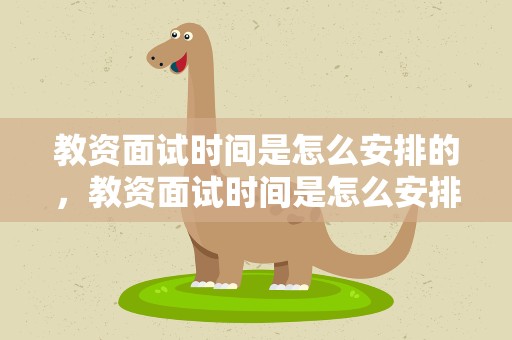 教资面试时间是怎么安排的，教资面试时间是怎么安排的呢