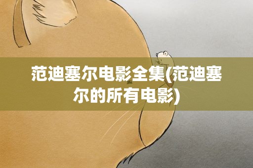 范迪塞尔电影全集(范迪塞尔的所有电影)
