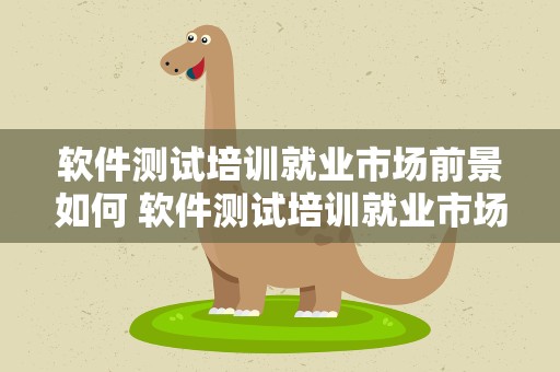 软件测试培训就业市场前景如何 软件测试培训就业市场前景如何呢