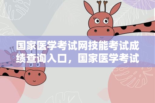 国家医学考试网技能考试成绩查询入口，国家医学考试网技能考试成绩查询入口官网