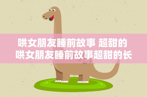 哄女朋友睡前故事 超甜的 哄女朋友睡前故事超甜的长篇