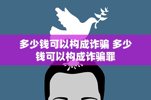 多少钱可以构成诈骗 多少钱可以构成诈骗罪