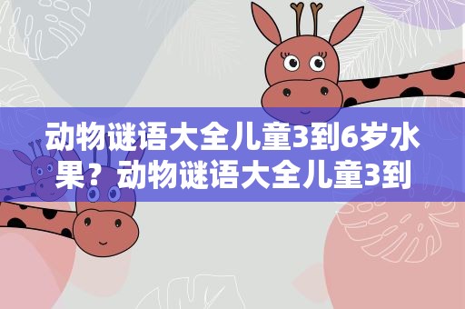 动物谜语大全儿童3到6岁水果？动物谜语大全儿童3到6岁简单