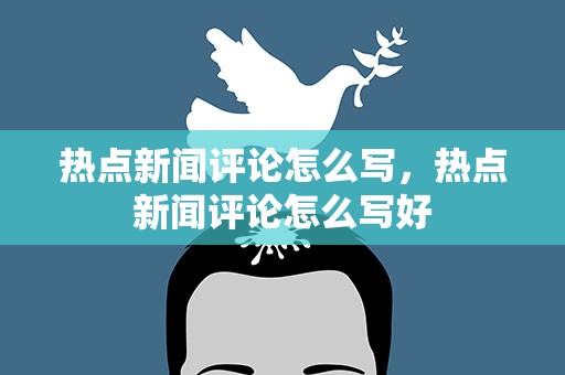 热点新闻评论怎么写，热点新闻评论怎么写好