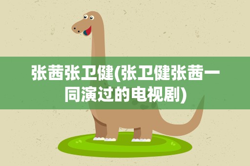 张茜张卫健(张卫健张茜一同演过的电视剧)
