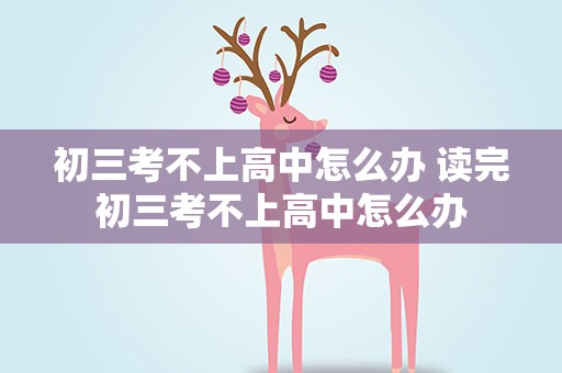 初三考不上高中怎么办 读完初三考不上高中怎么办