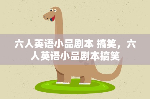 六人英语小品剧本 搞笑，六人英语小品剧本搞笑