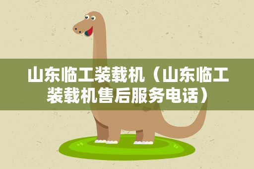 山东临工装载机（山东临工装载机售后服务电话）