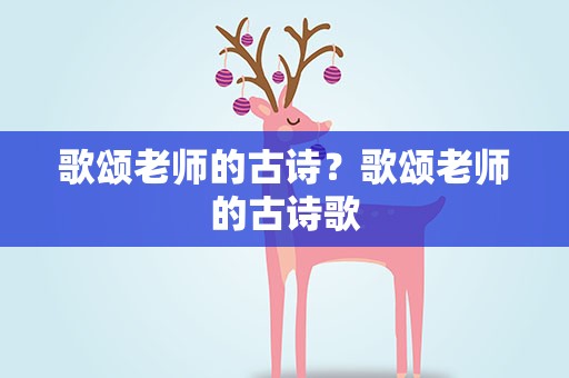 歌颂老师的古诗？歌颂老师的古诗歌
