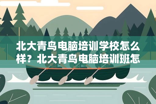 北大青鸟电脑培训学校怎么样？北大青鸟电脑培训班怎么样