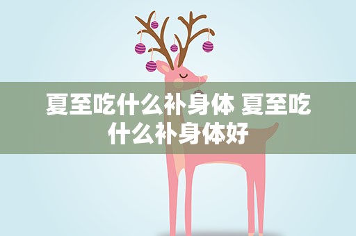 夏至吃什么补身体 夏至吃什么补身体好