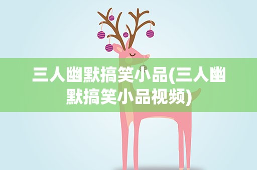 三人幽默搞笑小品(三人幽默搞笑小品视频)