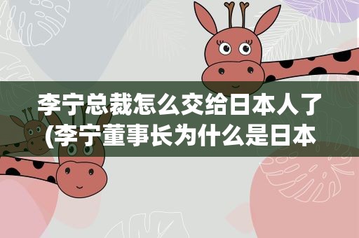李宁总裁怎么交给日本人了(李宁董事长为什么是日本人)
