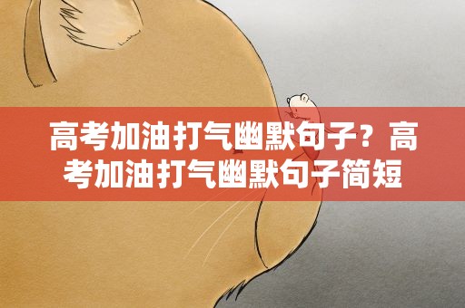 高考加油打气幽默句子？高考加油打气幽默句子简短