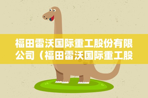 福田雷沃国际重工股份有限公司（福田雷沃国际重工股份有限公司电话）