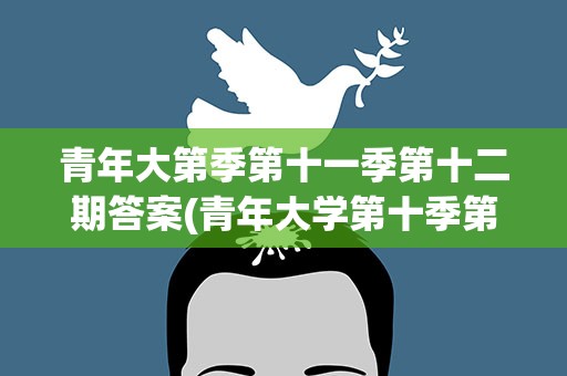 青年大第季第十一季第十二期答案(青年大学第十季第三期的题目和答案)