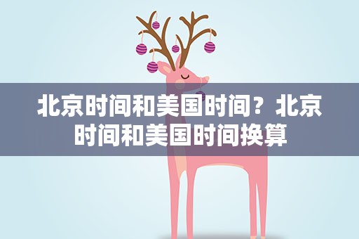北京时间和美国时间？北京时间和美国时间换算